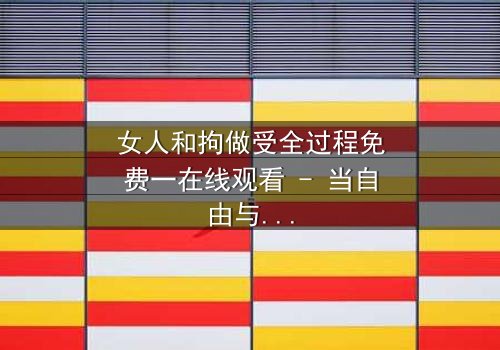 女人和拘做受全过程免费一在线观看 - 当自由与束缚在情感中激烈碰撞