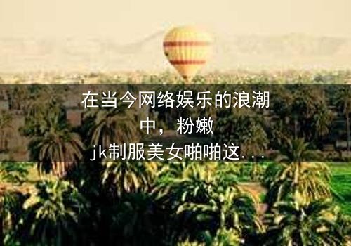 《粉嫩jk制服美女啪啪》- 在线观看免费 - 第3集完整无删