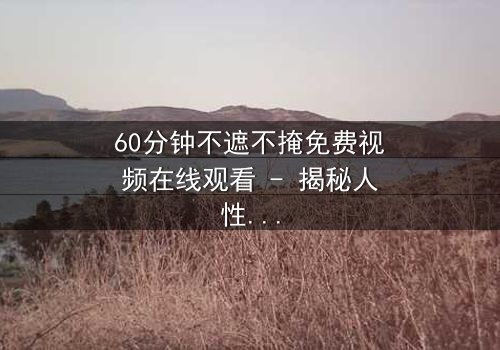 60分钟不遮不掩免费视频在线观看 - 揭秘人性最赤裸的60分钟