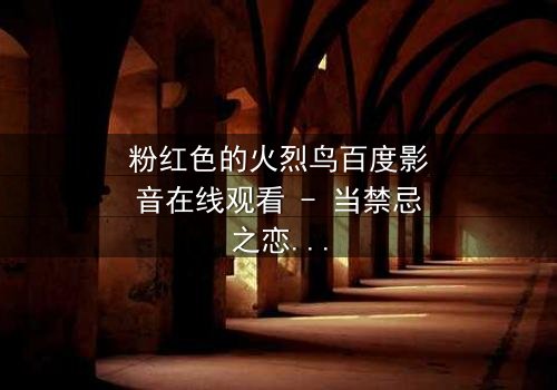 粉红色的火烈鸟百度影音在线观看 - 当禁忌之恋遇上致命背叛,你敢点开吗?