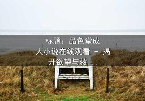 标题:品色堂成人小说在线观看 - 揭开欲望与救赎的隐秘世界