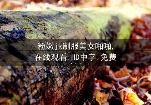 《粉嫩jk制服美女啪啪》- 在线观看HD中字 - 免费1080P超清完整无删