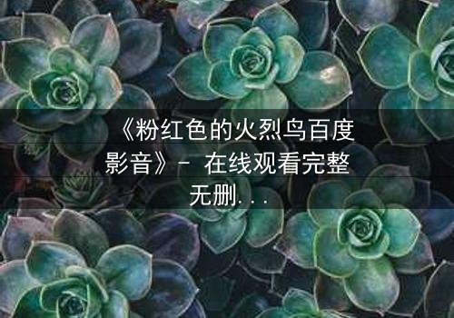 《粉红色的火烈鸟百度影音》- 在线观看完整无删 - 当禁忌之恋遇上致命背叛