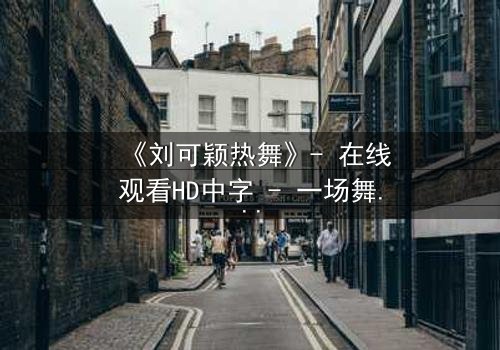 《刘可颖热舞》- 在线观看HD中字 - 一场舞蹈背后的致命秘密