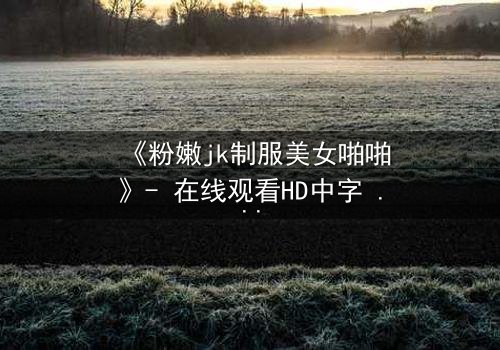 《粉嫩jk制服美女啪啪》- 在线观看HD中字 - 免费1080P超清完整无删