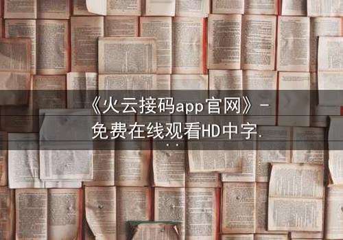 《火云接码app官网》- 免费在线观看HD中字 - 第3集完整无删1080P超清