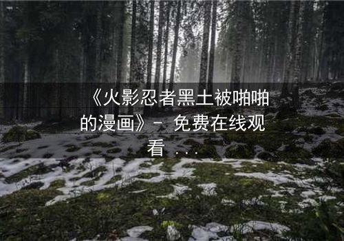 《火影忍者黑土被啪啪的漫画》- 免费在线观看 - 第7集HD中字